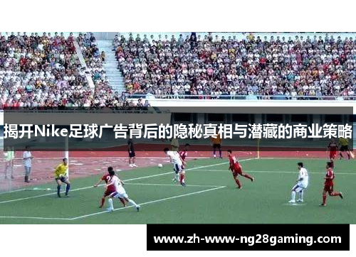 揭开Nike足球广告背后的隐秘真相与潜藏的商业策略