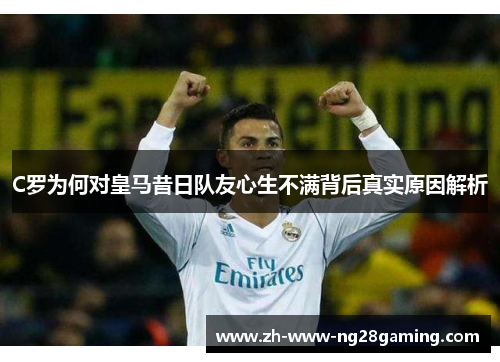 C罗为何对皇马昔日队友心生不满背后真实原因解析