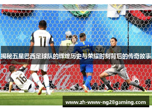 揭秘五星巴西足球队的辉煌历史与荣耀时刻背后的传奇故事