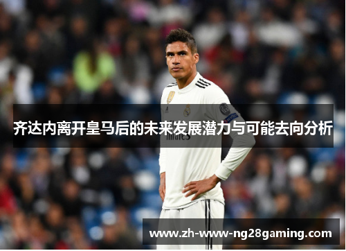 齐达内离开皇马后的未来发展潜力与可能去向分析