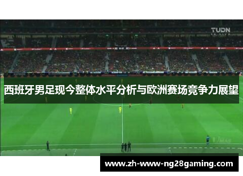 西班牙男足现今整体水平分析与欧洲赛场竞争力展望