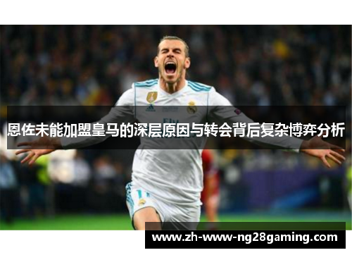 恩佐未能加盟皇马的深层原因与转会背后复杂博弈分析