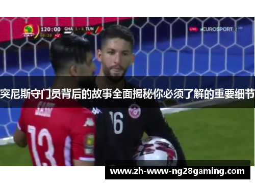 突尼斯守门员背后的故事全面揭秘你必须了解的重要细节