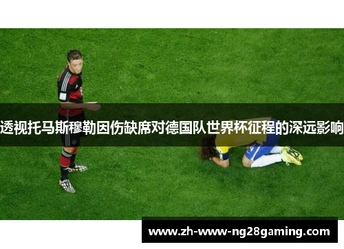 透视托马斯穆勒因伤缺席对德国队世界杯征程的深远影响