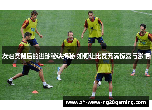 友谊赛背后的进球秘诀揭秘 如何让比赛充满惊喜与激情