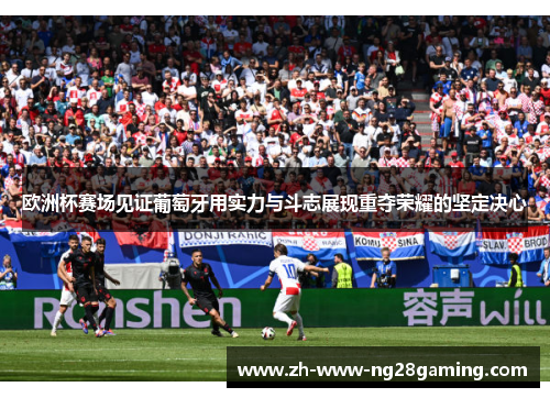 欧洲杯赛场见证葡萄牙用实力与斗志展现重夺荣耀的坚定决心