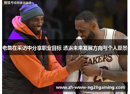 老詹在采访中分享职业目标 透露未来发展方向与个人愿景