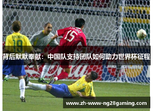 背后默默奉献：中国队支持团队如何助力世界杯征程