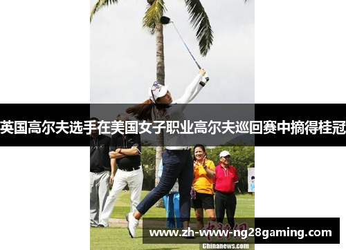 英国高尔夫选手在美国女子职业高尔夫巡回赛中摘得桂冠