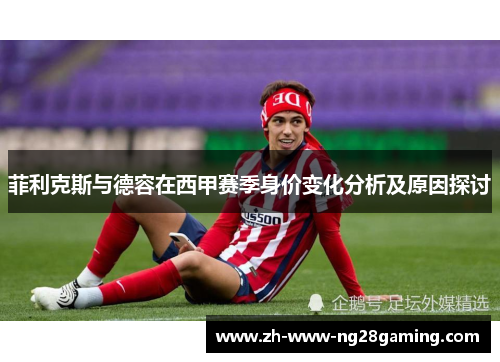 菲利克斯与德容在西甲赛季身价变化分析及原因探讨