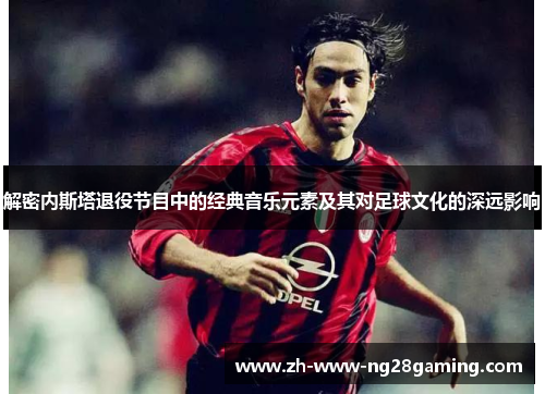 解密内斯塔退役节目中的经典音乐元素及其对足球文化的深远影响