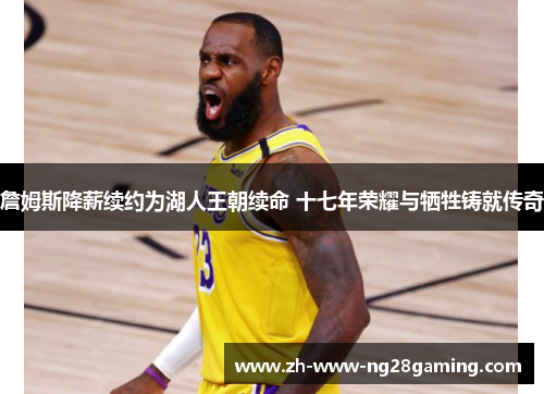 詹姆斯降薪续约为湖人王朝续命 十七年荣耀与牺牲铸就传奇