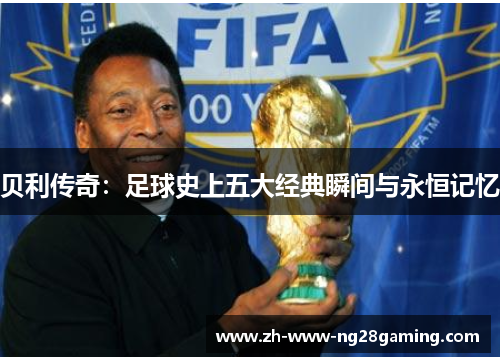 贝利传奇：足球史上五大经典瞬间与永恒记忆