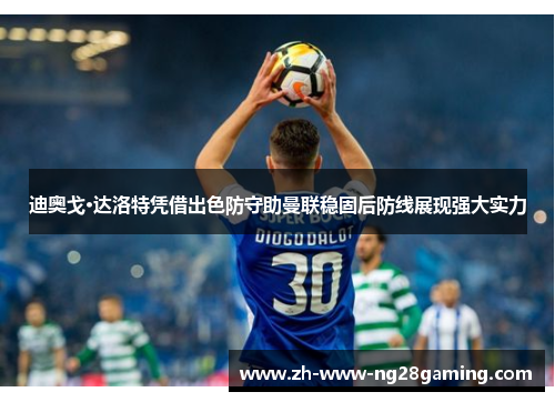 迪奥戈·达洛特凭借出色防守助曼联稳固后防线展现强大实力