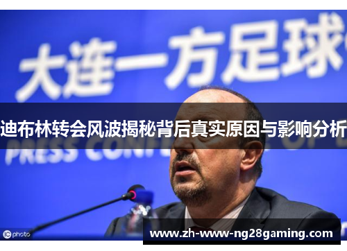 迪布林转会风波揭秘背后真实原因与影响分析 迪布林转会风波揭秘背后真实原因与影响分析