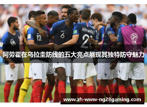 阿劳霍在乌拉圭防线的五大亮点展现其独特防守魅力