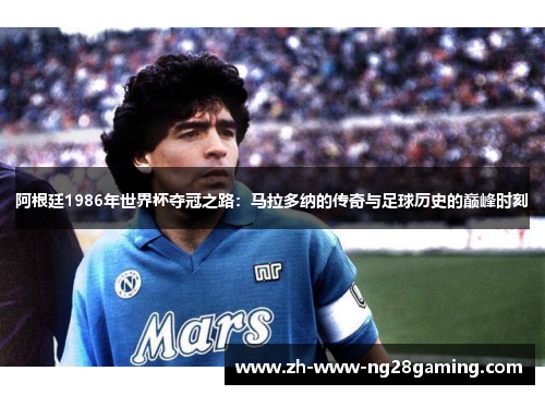 阿根廷1986年世界杯夺冠之路：马拉多纳的传奇与足球历史的巅峰时刻