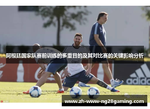 阿根廷国家队赛前训练的多重目的及其对比赛的关键影响分析
