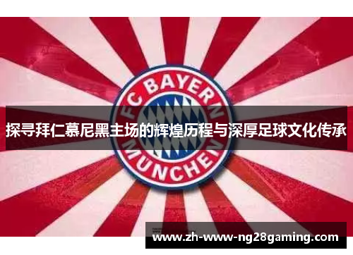 探寻拜仁慕尼黑主场的辉煌历程与深厚足球文化传承