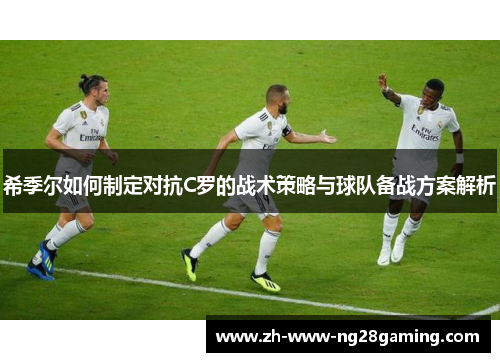 希季尔如何制定对抗C罗的战术策略与球队备战方案解析 希季尔如何制定对抗C罗的战术策略与球队备战方案解析