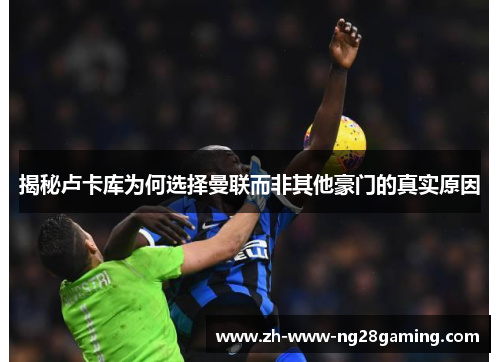 揭秘卢卡库为何选择曼联而非其他豪门的真实原因