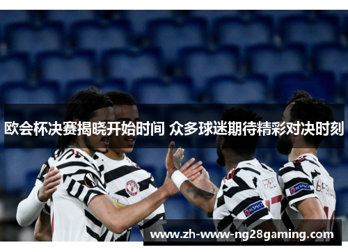 欧会杯决赛揭晓开始时间 众多球迷期待精彩对决时刻 欧会杯决赛揭晓开始时间 众多球迷期待精彩对决时刻