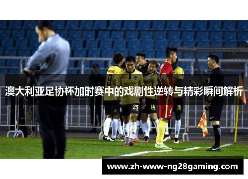 澳大利亚足协杯加时赛中的戏剧性逆转与精彩瞬间解析