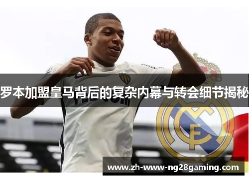 罗本加盟皇马背后的复杂内幕与转会细节揭秘