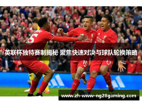 英联杯独特赛制揭秘 聚焦快速对决与球队轮换策略