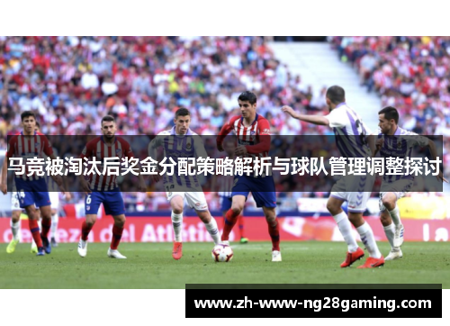 马竞被淘汰后奖金分配策略解析与球队管理调整探讨 马竞被淘汰后奖金分配策略解析与球队管理调整探讨