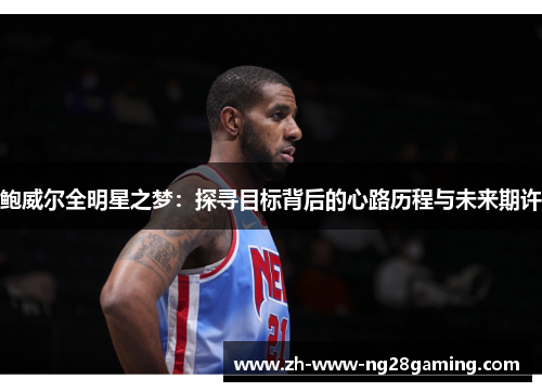 鲍威尔全明星之梦:探寻目标背后的心路历程与未来期许 鲍威尔全明星之梦:探寻目标背后的心路历程与未来期许