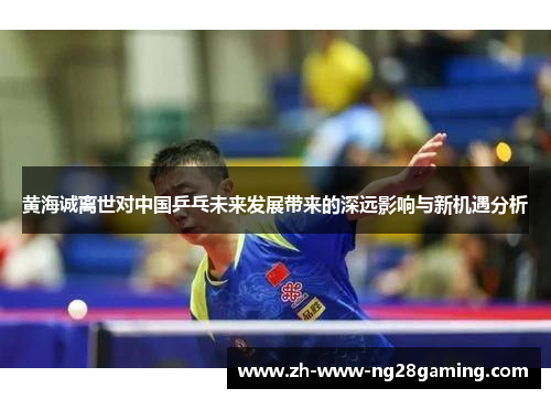 黄海诚离世对中国乒乓未来发展带来的深远影响与新机遇分析 黄海诚离世对中国乒乓未来发展带来的深远影响与新机遇分析