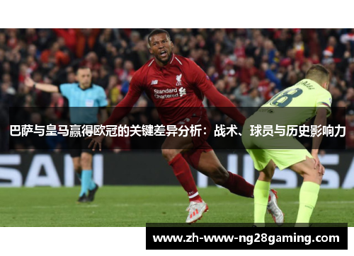 巴萨与皇马赢得欧冠的关键差异分析：战术、球员与历史影响力