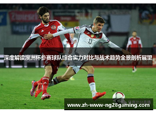 深度解读澳洲杯参赛球队综合实力对比与战术趋势全景剖析展望