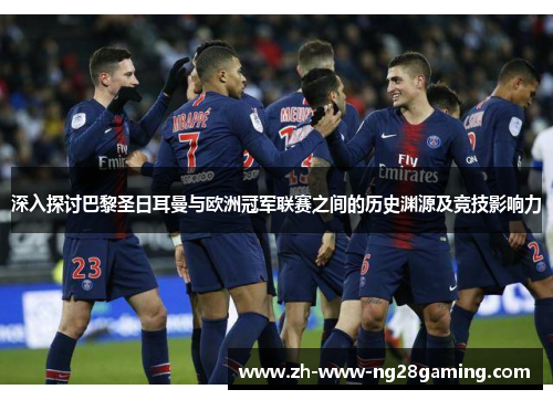 深入探讨巴黎圣日耳曼与欧洲冠军联赛之间的历史渊源及竞技影响力