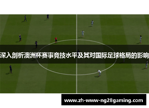 深入剖析澳洲杯赛事竞技水平及其对国际足球格局的影响 深入剖析澳洲杯赛事竞技水平及其对国际足球格局的影响