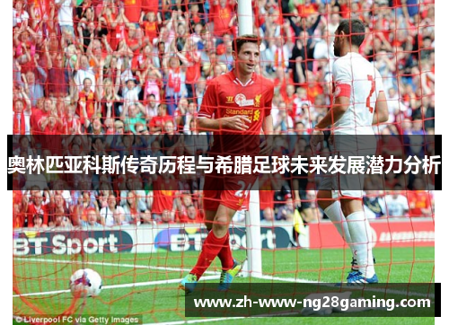 奥林匹亚科斯传奇历程与希腊足球未来发展潜力分析 奥林匹亚科斯传奇历程与希腊足球未来发展潜力分析