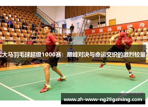 大马羽毛球超级1000赛：巅峰对决与命运交织的激烈较量