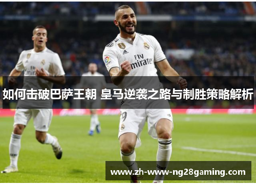 如何击破巴萨王朝 皇马逆袭之路与制胜策略解析 如何击破巴萨王朝 皇马逆袭之路与制胜策略解析