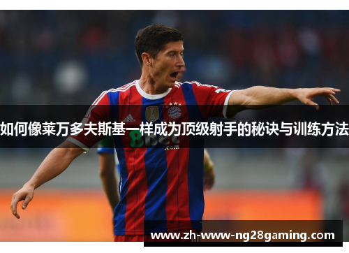 如何像莱万多夫斯基一样成为顶级射手的秘诀与训练方法 如何像莱万多夫斯基一样成为顶级射手的秘诀与训练方法