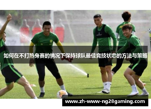 如何在不打热身赛的情况下保持球队最佳竞技状态的方法与策略 如何在不打热身赛的情况下保持球队最佳竞技状态的方法与策略