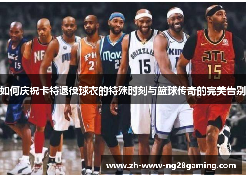 如何庆祝卡特退役球衣的特殊时刻与篮球传奇的完美告别 如何庆祝卡特退役球衣的特殊时刻与篮球传奇的完美告别