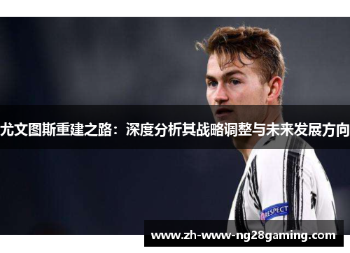尤文图斯重建之路:深度分析其战略调整与未来发展方向 尤文图斯重建之路:深度分析其战略调整与未来发展方向