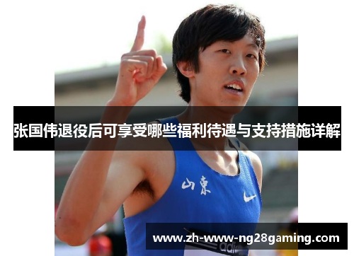 张国伟退役后可享受哪些福利待遇与支持措施详解