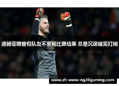 德赫亚曝曾有队友不重视比赛结果 总是沉迷嬉笑打闹 德赫亚曝曾有队友不重视比赛结果 总是沉迷嬉笑打闹