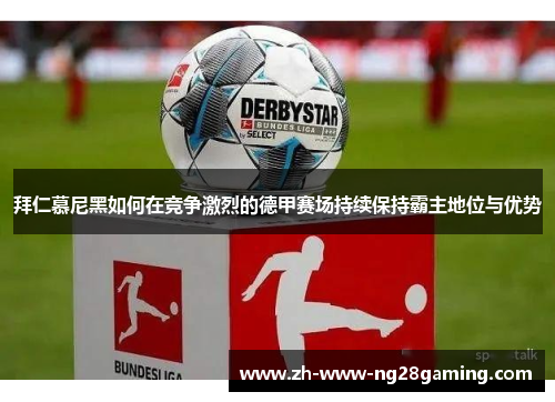 拜仁慕尼黑如何在竞争激烈的德甲赛场持续保持霸主地位与优势 拜仁慕尼黑如何在竞争激烈的德甲赛场持续保持霸主地位与优势