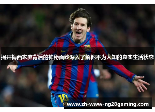 揭开梅西家庭背后的神秘面纱深入了解他不为人知的真实生活状态 揭开梅西家庭背后的神秘面纱深入了解他不为人知的真实生活状态