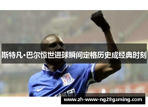 斯特凡·巴尔惊世进球瞬间定格历史成经典时刻