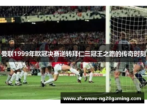 曼联1999年欧冠决赛逆转拜仁三冠王之路的传奇时刻