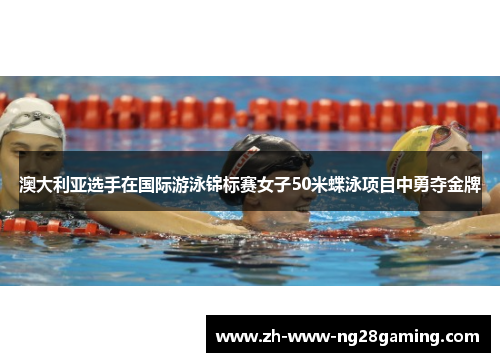 澳大利亚选手在国际游泳锦标赛女子50米蝶泳项目中勇夺金牌
